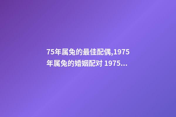 75年属兔的最佳配偶,1975年属兔的婚姻配对 1975年兔最佳婚配,75年属兔的和什么属相最配-第1张-观点-玄机派